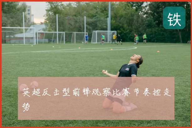 英超反击型前锋观察比赛节奏控走势