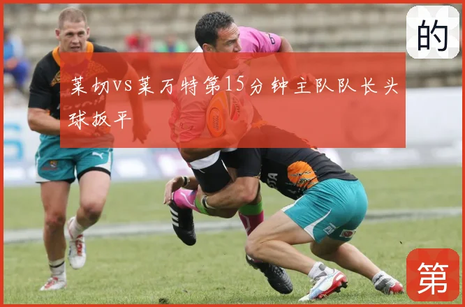 莱切vs莱万特第15分钟主队队长头球扳平