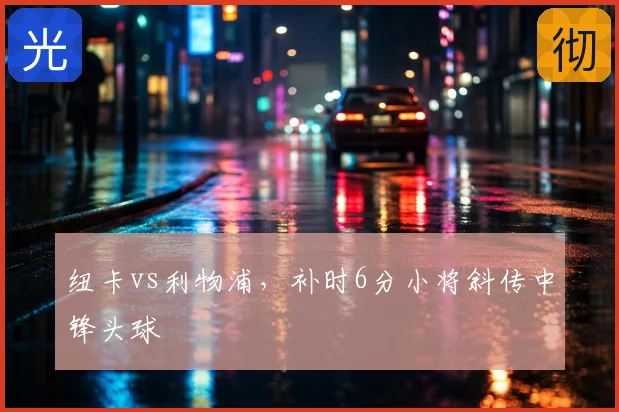 纽卡vs利物浦，补时6分小将斜传中锋头球