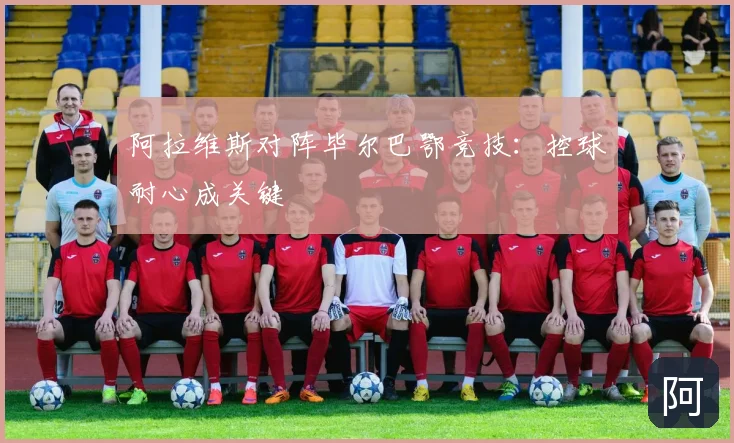 阿拉维斯对阵毕尔巴鄂竞技:控球耐心成关键