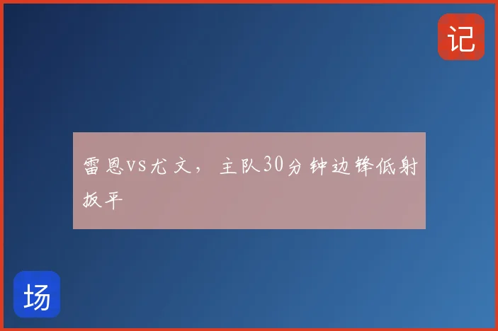 雷恩vs尤文，主队30分钟边锋低射扳平