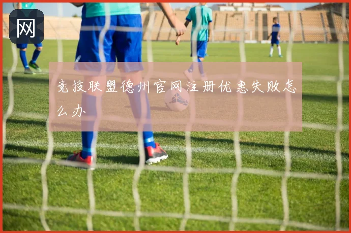 竞技联盟德州官网注册优惠失败怎么办