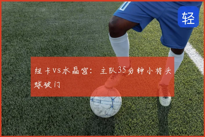 纽卡vs水晶宫：主队35分钟小将头球破门