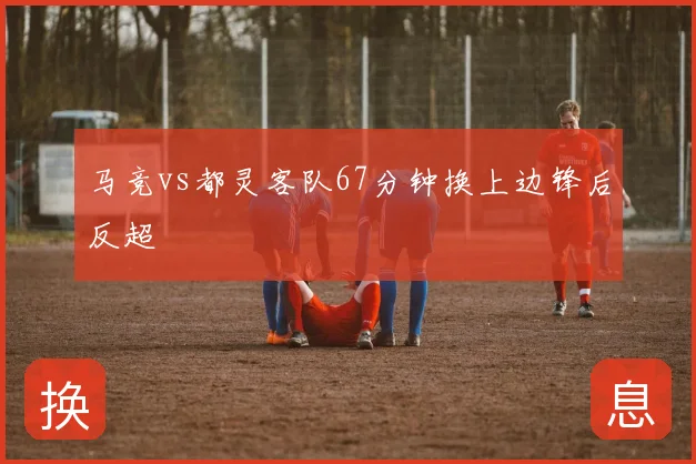 马竞vs都灵客队67分钟换上边锋后反超