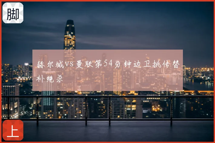 赫尔城vs曼联第54分钟边卫挑传替补绝杀